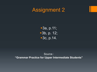 Assignment 2
3a, p.11;
3b, p. 12;
3c, p.14.
Source :
“Grammar Practice for Upper Intermediate Students”
 