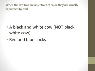 Whenthelasttwoareadjectivesofcolor,theyareusually
separated byand.
•A black and white cow (NOT black
white cow)
•Red and blue socks
 