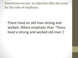 Sometimeswe put an adjectiveafter the noun
for the sake of emphasis.
•There lived an old man strong and
wicked. (More emphatic than ‘There
lived a strong and wicked old man.’)
 