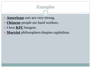 Examples
 American cars are very strong.
 Chinese people are hard workers.
 I love KFC burgers.
 Marxist philosophers despise capitalism.
 