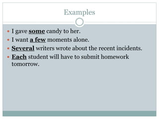 Examples
 I gave some candy to her.
 I want a few moments alone.
 Several writers wrote about the recent incidents.
 Each student will have to submit homework
tomorrow.
 