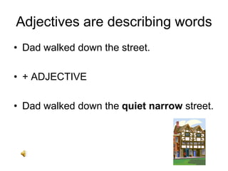 Adjectives are describing words
• Dad walked down the street.
• + ADJECTIVE
• Dad walked down the quiet narrow street.
 