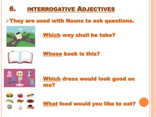 6. INTERROGATIVE ADJECTIVES
Which way shall he take?
Whose book is this?
Which dress would look good on
me?
What food would you like to eat?
They are used with Nouns to ask questions.
 