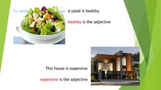 This house is expensive
expensive is the adjective
A salad is healthy
healthy is the adjective