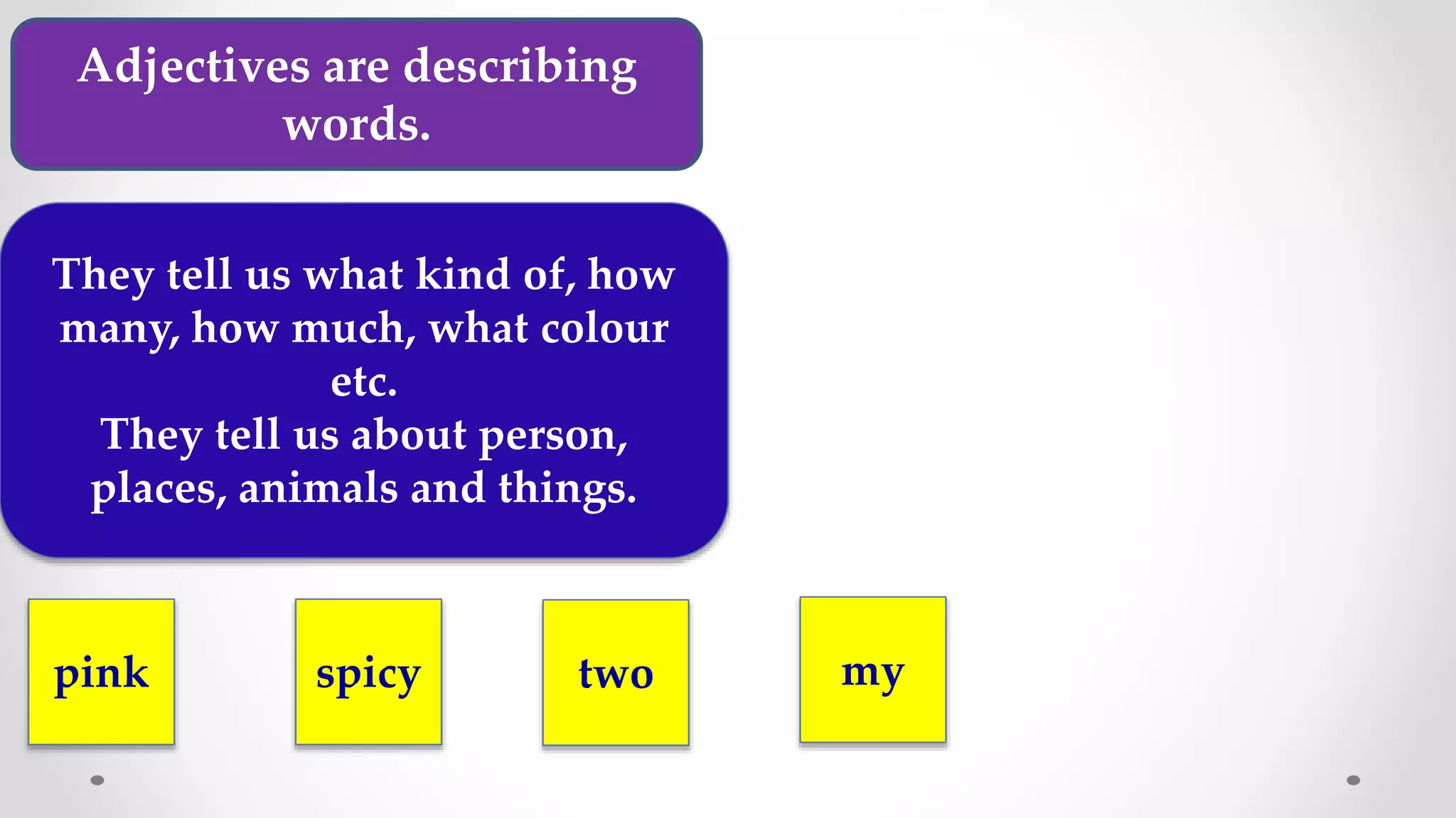 Adjectives are describing
words.
They tell us what kind of, how
many, how much, what colour
etc.
They tell us about person,
places, animals and things.
pink spicy two my
 