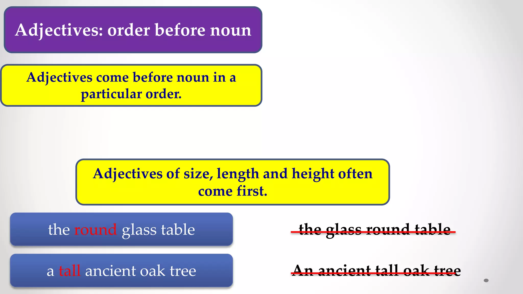 Adjectives: order before noun
Adjectives come before noun in a
particular order.
Adjectives of size, length and height often
come first.
the round glass table the glass round table
a tall ancient oak tree An ancient tall oak tree
 
