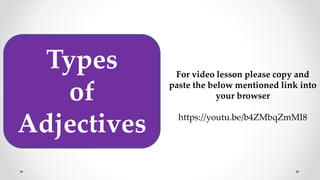 Types
of
Adjectives https://youtu.be/b4ZMbqZmMI8
For video lesson please copy and
paste the below mentioned link into
your browser
 