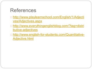 References
http://www.playlearnschool.com/English/1/Adjecti
ves/Adjectives.aspx
http://www.everythingenglishblog.com/?tag=distri
butive-adjectives
http://www.english-for-students.com/Quantitative-
Adjective.html
 