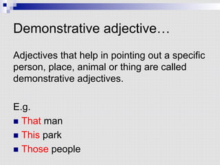 Demonstrative adjective…
Adjectives that help in pointing out a specific
person, place, animal or thing are called
demonstrative adjectives.
E.g.
n  That man
n  This park
n  Those people
 