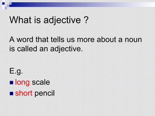What is adjective ?
A word that tells us more about a noun
is called an adjective.
E.g.
n long scale
n short pencil
 