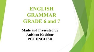 ENGLISH
GRAMMAR
GRADE 6 and 7
Made and Presented by
Anishaa Kochhar
PGT ENGLISH
 