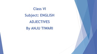 Class VI
Subject: ENGLISH
ADJECTIVES
By ANJU TIWARI
 