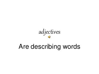 adjectives
Are describing words
 