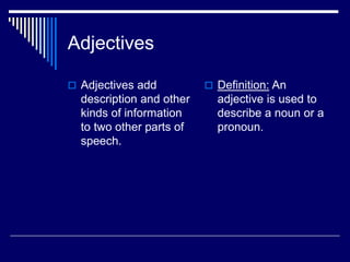 Adjectives
 Adjectives add
description and other
kinds of information
to two other parts of
speech.
 Definition: An
adjective is used to
describe a noun or a
pronoun.
 