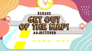 Get Out
Of The Map!
E1S1U2
Adjectives
 