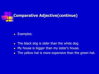Comparative Adjective(continue)
 Examples:
 The black dog is older than the white dog.
 My house is bigger than my sister's house.
 The yellow hat is more expensive than the green hat.
 