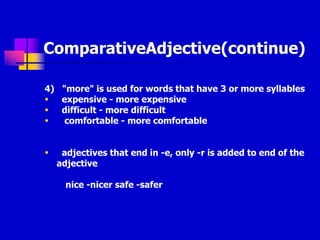 ComparativeAdjective(continue)
4) "more" is used for words that have 3 or more syllables
 expensive - more expensive
 difficult - more difficult
 comfortable - more comfortable
 adjectives that end in -e, only -r is added to end of the
adjective
nice -nicer safe -safer
 