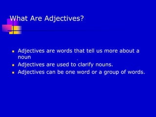 What Are Adjectives?
 Adjectives are words that tell us more about a
noun
 Adjectives are used to clarify nouns.
 Adjectives can be one word or a group of words.
.
 