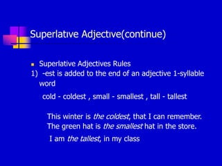 Superlatıve Adjectıve(continue)
 Superlative Adjectives Rules
1) -est is added to the end of an adjective 1-syllable
word
cold - coldest , small - smallest , tall - tallest
This winter is the coldest, that I can remember.
The green hat is the smallest hat in the store.
I am the tallest, in my class
 