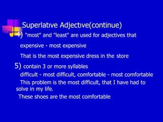 Superlatıve Adjectıve(continue)
 4) "most" and "least" are used for adjectives that
expensive - most expensive
That is the most expensive dress in the store
5) contain 3 or more syllables
difficult - most difficult, comfortable - most comfortable
This problem is the most difficult, that I have had to
solve in my life.
These shoes are the most comfortable
 