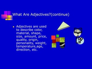 What Are Adjectives?(continue)
 Adjectives are used
to describe color,
material, shape,
size, amount, price,
quality, origin,
personality, weight,
temperature,age,
direction, etc.
 