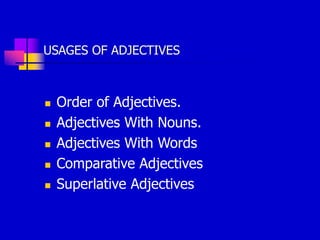 USAGES OF ADJECTIVES
 Order of Adjectives.
 Adjectives With Nouns.
 Adjectives With Words
 Comparative Adjectives
 Superlative Adjectives
 