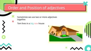 Order and Position of adjectives
Sometimes we use two or more adjectives
together.
Tom lives in a big new house
 