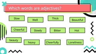 Which words are adjectives?
Slow
Slowly Bitter Hot
Cheerful
Thick
Beautiful
beauty
Well
heavy Cheerfully Loneliness
 