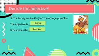 Decide the adjective!
 The turkey was resting on the orange pumpkin.
The adjective is ______________
It describes the_______________
Orange
Pumpkin
 