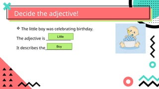 Decide the adjective!
 The little boy was celebrating birthday.
The adjective is ______________
It describes the_______________
Little
Boy
 