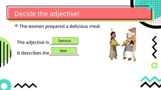 Decide the adjective!
 The women prepared a delicious meal.
The adjective is ______________
It describes the_______________
Delicious
Meal
 