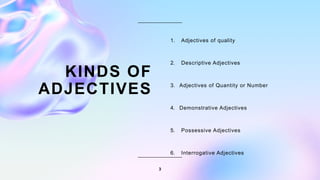 3
KINDS OF
ADJECTIVES
1. Adjectives of quality
2. Descriptive Adjectives
3. Adjectives of Quantity or Number
4. Demonstrative Adjectives
5. Possessive Adjectives
6. Interrogative Adjectives
 