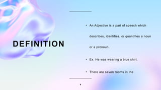 4
DEFINITION
• An Adjective is a part of speech which
describes, identifies, or quantifies a noun
or a pronoun.
• Ex. He was wearing a blue shirt.
• There are seven rooms in the
 