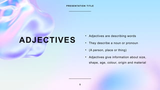 P R E S E N TAT I O N T I T L E
5
ADJECTIVES
• Adjectives are describing words
• They describe a noun or pronoun
• (A person, place or thing)
• Adjectives give information about size,
shape, age, colour, origin and material
 