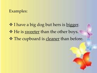 Examples:
 I have a big dog but hers is bigger.
 He is sweeter than the other boys.
 The cupboard is cleaner than before.
 