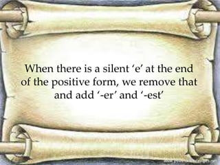 When there is a silent ‘e’ at the end
of the positive form, we remove that
and add ‘-er’ and ‘-est’
 