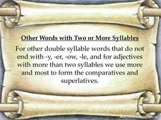 Other Words with Two or More Syllables
For other double syllable words that do not
end with -y, -er, -ow, -le, and for adjectives
with more than two syllables we use more
and most to form the comparatives and
superlatives.
 