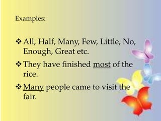 Examples:
All, Half, Many, Few, Little, No,
Enough, Great etc.
They have finished most of the
rice.
Many people came to visit the
fair.
 