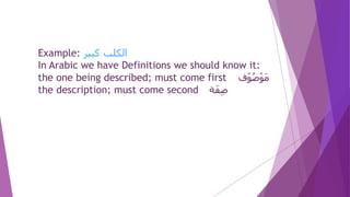 ‫كبير‬ ‫الكلب‬Example:
In Arabic we have Definitions we should know it:
‫ف‬ْ‫و‬ُ‫ص‬ْ‫و‬َ‫م‬the one being described; must come first
‫ة‬َ‫ف‬ِ‫ص‬the description; must come second
 