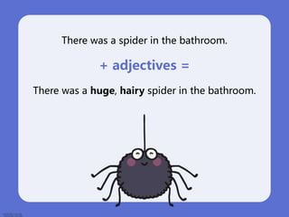 There was a spider in the bathroom.
+ adjectives =
There was a huge, hairy spider in the bathroom.
 