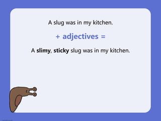 A slug was in my kitchen.
+ adjectives =
A slimy, sticky slug was in my kitchen.
 