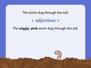 The worm dug through the soil.
+ adjectives =
The wiggly, pink worm dug through the soil.
 
