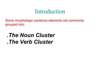 Introduction
Some morphologic sentence elements are commonly
grouped into:

.The Noun Cluster
.The Verb Cluster

 