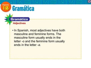 • In Spanish, most adjectives have both
masculine and feminine forms. The
masculine form usually ends in the
letter -o and the feminine form usually
ends in the letter -a.
Adjectives
 