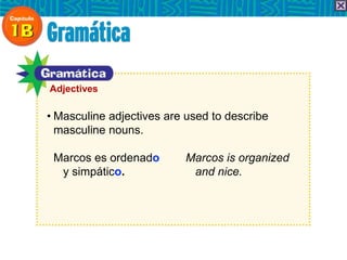 • Masculine adjectives are used to describe
masculine nouns.
Marcos es ordenado Marcos is organized
y simpático. and nice.
Adjectives
 