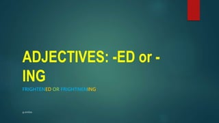 ADJECTIVES: -ED or -
ING
FRIGHTENED OR FRIGHTNENING
 