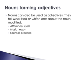 Nouns can also be used as adjectives. They tell  what kind or which one  about the noun modified. Afternoon   class Music  lesson Football  practice 