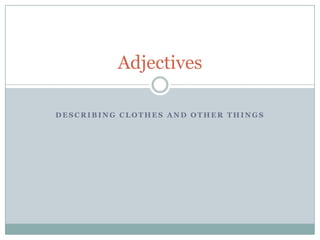 Adjectives

DESCRIBING CLOTHES AND OTHER THINGS
 
