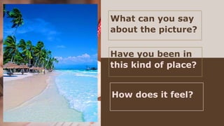 What can you say
about the picture?
Have you been in
this kind of place?
How does it feel?
 