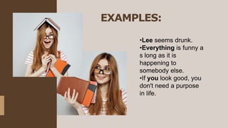 EXAMPLES:
•Lee seems drunk.
•Everything is funny a
s long as it is
happening to
somebody else.
•If you look good, you
don't need a purpose
in life.
 